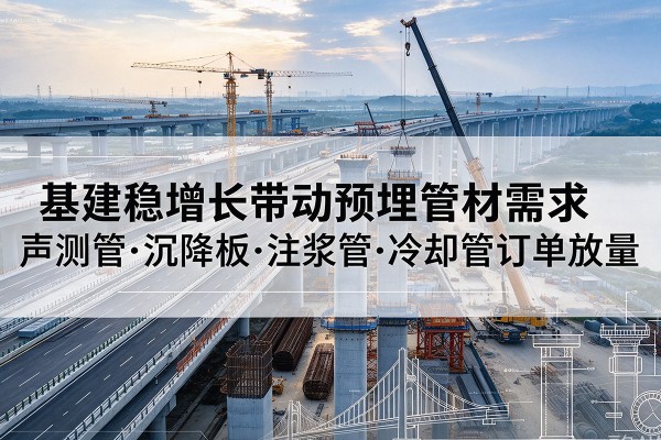 新干基建稳增长带动预埋监测管材需求,声测管、沉降板、注浆管订单持续放量