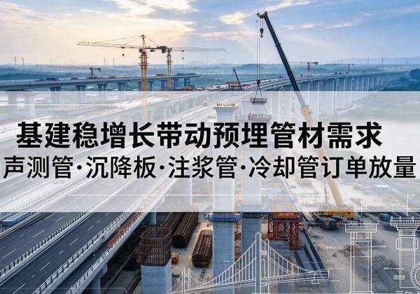 新干基建稳增长带动预埋监测管材需求，声测管、沉降板、注浆管订单持续放量
